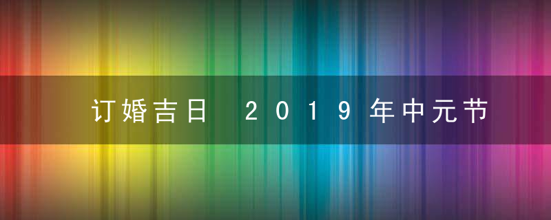 订婚吉日 2019年中元节订婚好吗